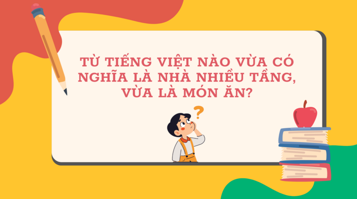 Từ Tiếng Việt nào vừa có nghĩa là nhà nhiều tầng, vừa là món ăn? - ảnh 1