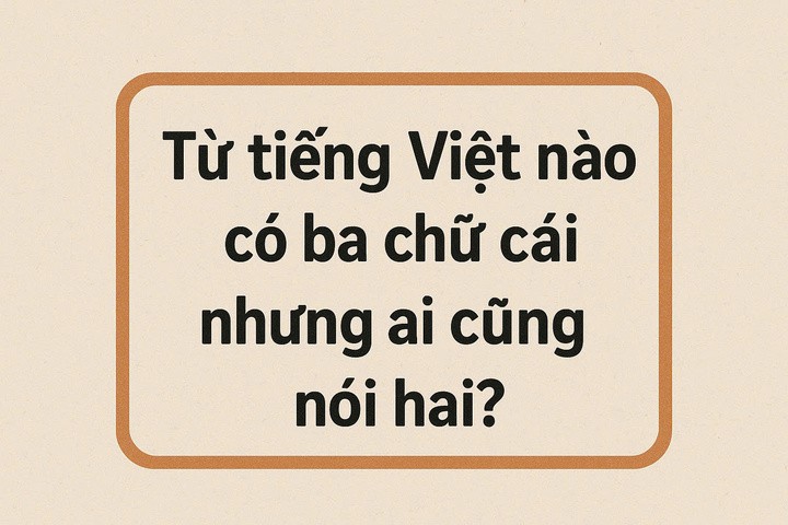 Từ tiếng Việt nào có ba chữ cái nhưng ai cũng nói hai? - ảnh 1